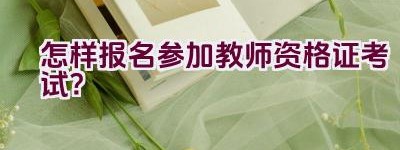 怎样报名参加教师资格证考试？