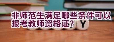 非师范生满足哪些条件可以报考教师资格证？