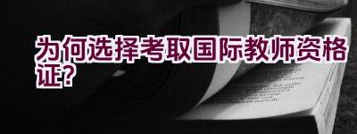 为何选择考取国际教师资格证？