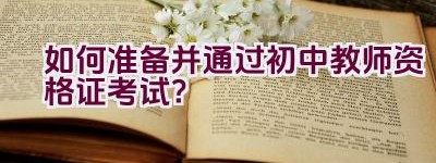 如何准备并通过初中教师资格证考试？