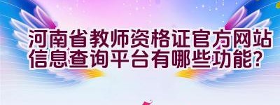 河南省教师资格证官方网站信息查询平台有哪些功能？