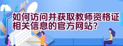 如何访问并获取教师资格证相关信息的官方网站？