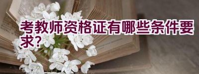 考教师资格证有哪些条件要求？