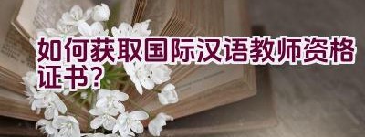 如何获取国际汉语教师资格证书？