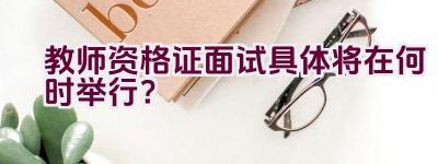 教师资格证面试具体将在何时举行？