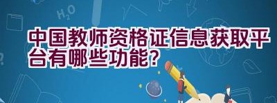 中国教师资格证信息获取平台有哪些功能？