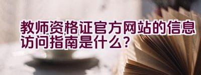 教师资格证官方网站的信息访问指南是什么？