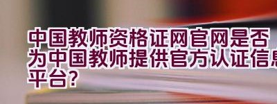 中国教师资格证网官网是否为中国教师提供官方认证信息平台？