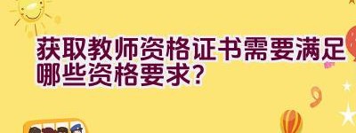 获取教师资格证书需要满足哪些资格要求？