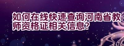 如何在线快速查询河南省教师资格证相关信息？