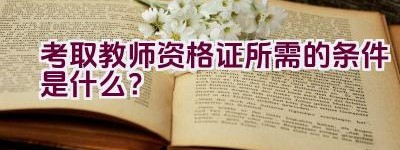 考取教师资格证所需的条件是什么？