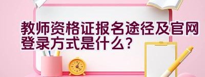 教师资格证报名途径及官网登录方式是什么？