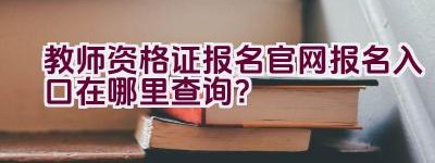 教师资格证报名官网报名入口在哪里查询？