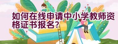 如何在线申请中小学教师资格证书报名？