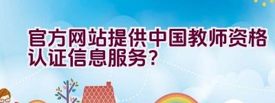 官方网站提供中国教师资格认证信息服务？