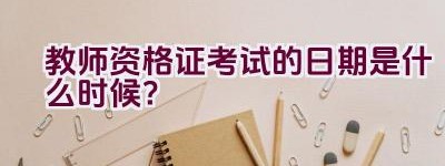 教师资格证考试的日期是什么时候？