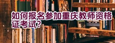 如何报名参加重庆教师资格证考试？