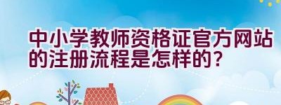 中小学教师资格证官方网站的注册流程是怎样的？