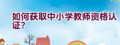 如何获取中小学教师资格认证？