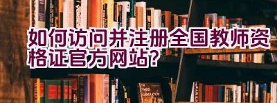 如何访问并注册全国教师资格证官方网站？