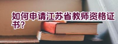 如何申请江苏省教师资格证书？