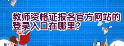 教师资格证报名官方网站的登录入口在哪里？