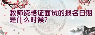 教师资格证面试的报名日期是什么时候？