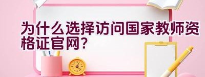 为什么选择访问国家教师资格证官网？