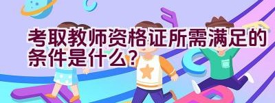 考取教师资格证所需满足的条件是什么？