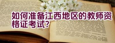 如何准备江西地区的教师资格证考试？