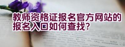 教师资格证报名官方网站的报名入口如何查找？