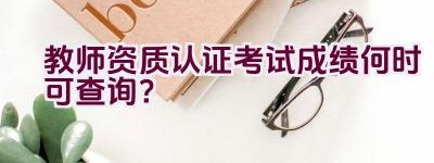 教师资质认证考试成绩何时可查询？