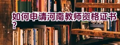 如何申请河南教师资格证书？