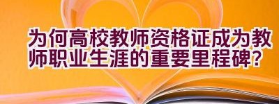 为何高校教师资格证成为教师职业生涯的重要里程碑？