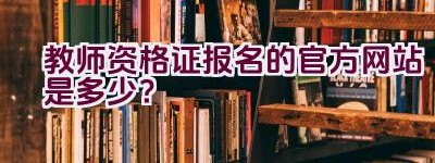 教师资格证报名的官方网站是多少？