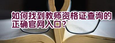 如何找到教师资格证查询的正确官网入口？