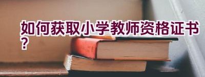 如何获取小学教师资格证书？