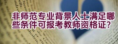 非师范专业背景人士满足哪些条件可报考教师资格证？