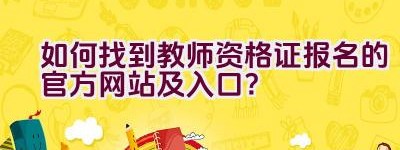 如何找到教师资格证报名的官方网站及入口？