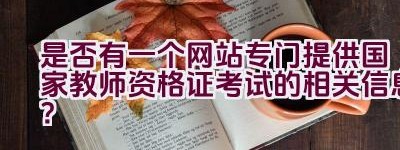 是否有一个网站专门提供国家教师资格证考试的相关信息？