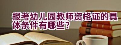 报考幼儿园教师资格证的具体条件有哪些？