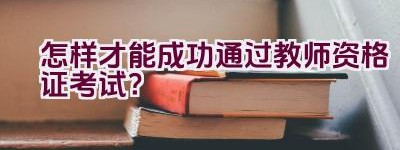 怎样才能成功通过教师资格证考试？