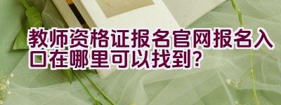 教师资格证报名官网报名入口在哪里可以找到？