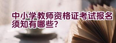 中小学教师资格证考试报名须知有哪些？