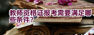 教师资格证报考需要满足哪些条件？