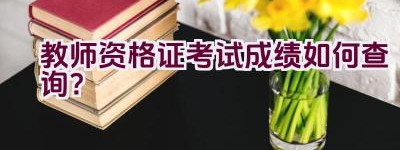 教师资格证考试成绩如何查询？