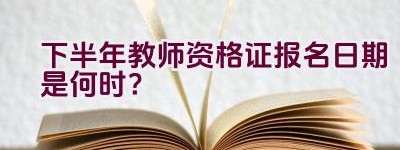 下半年教师资格证报名日期是何时？