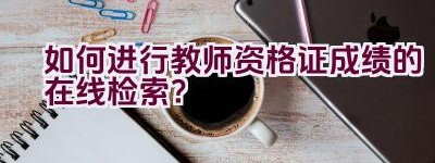 如何进行教师资格证成绩的在线检索？