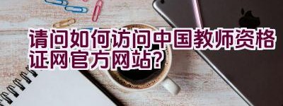 请问如何访问中国教师资格证网官方网站？