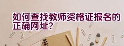 如何查找教师资格证报名的正确网址？